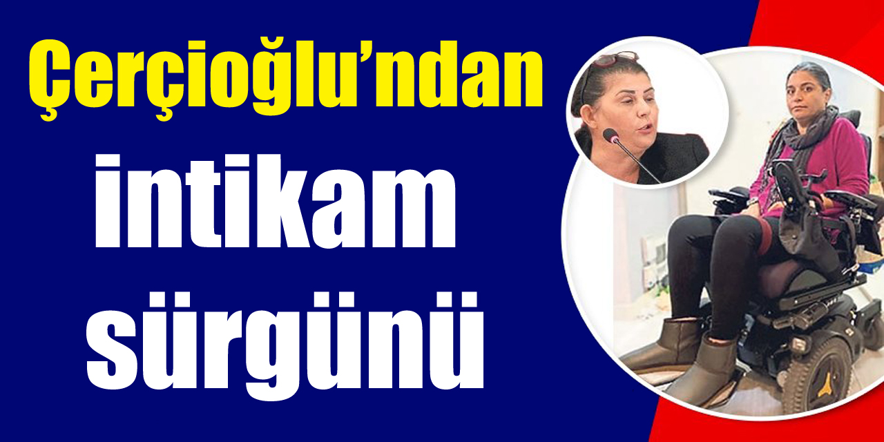 Çerçioğlu’ndan intikam  sürgünü