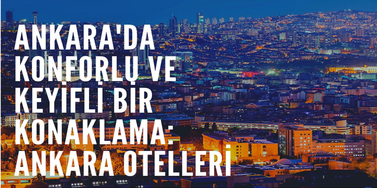 Ankara'da konforlu ve keyifli bir konaklama: Ankara otelleri