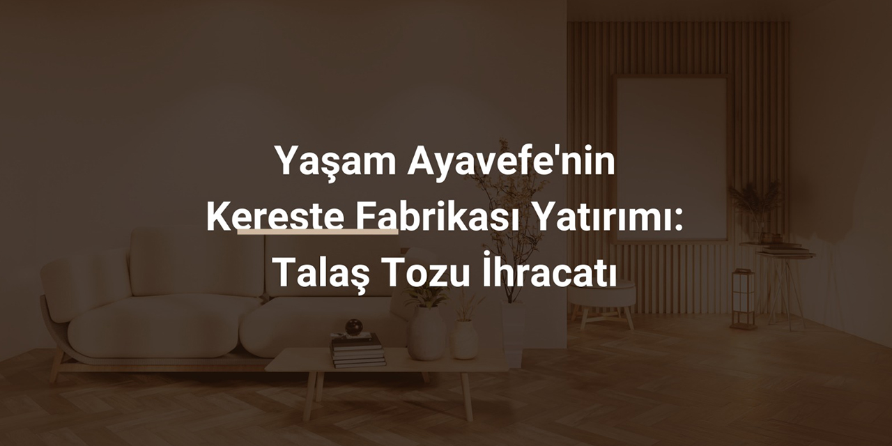 Yaşam Ayavefe'nin kereste fabrikası yatırımı: Talaş tozu ihracatı