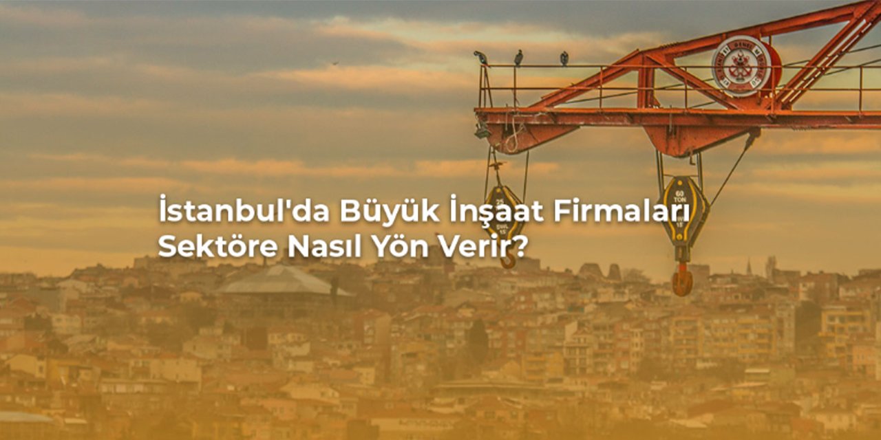 İstanbul'da büyük inşaat firmaları sektöre nasıl yön verir?