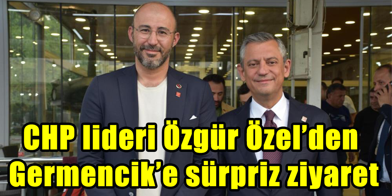 CHP lideri Özgür Özel’den Germencik’e sürpriz ziyaret