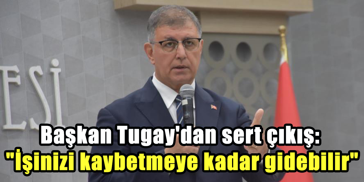 Başkan Tugay’dan sert çıkış: "İşinizi kaybetmeye kadar gidebilir"