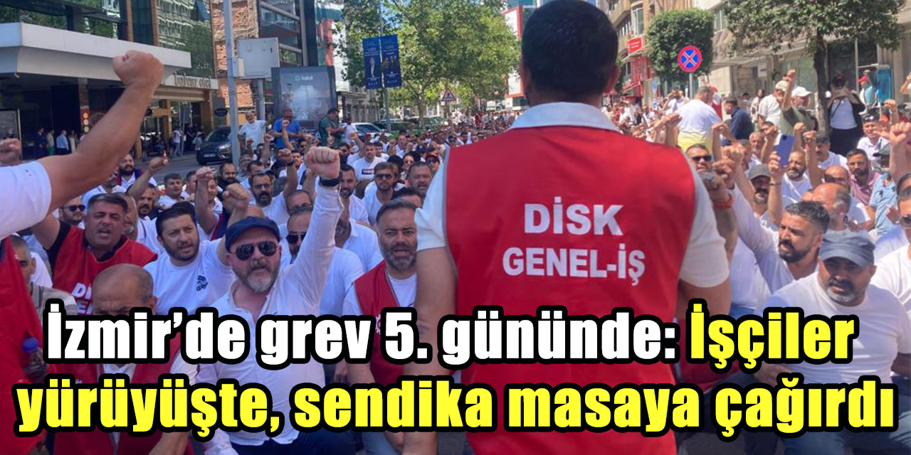İzmir’de grev 5. gününde: İşçiler yürüyüşte, sendika masaya çağırdı