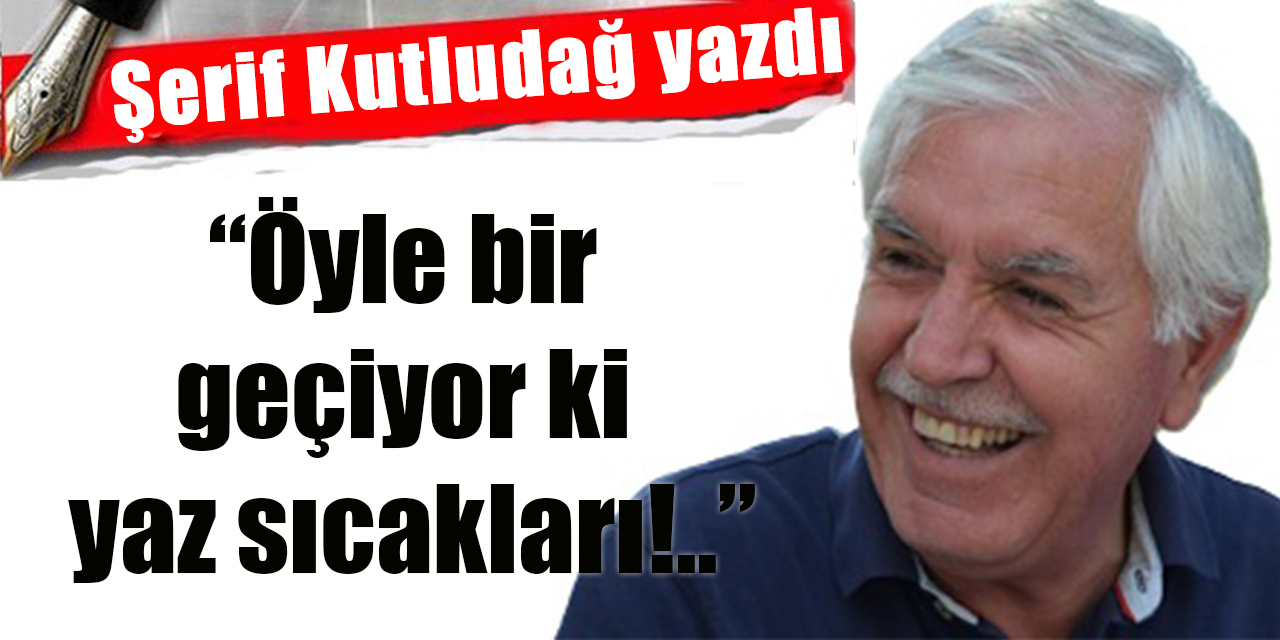 Öyle bir geçiyor ki yaz sıcakları!..