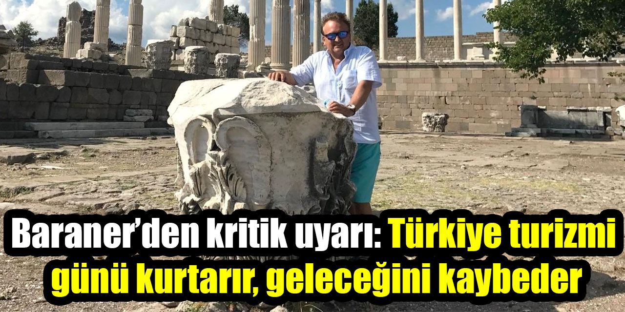 Baraner’den kritik uyarı: Türkiye turizmi günü kurtarır, geleceğini kaybeder