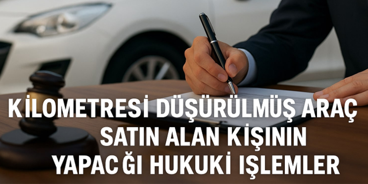 Kilometresi düşürülmüş araç satın alan kişinin yapacağı hukuki işlemler