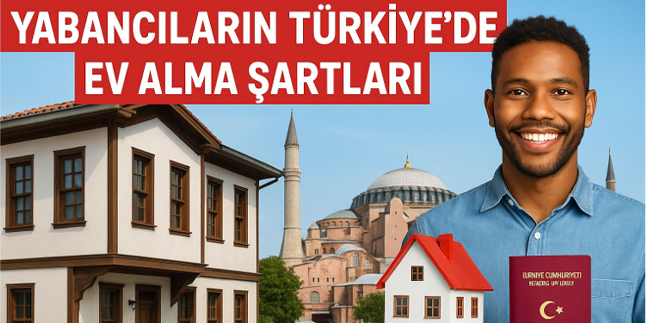 Yabancıların Türkiye’de ev alma şartları: 2025 itibarıyla güncel durum