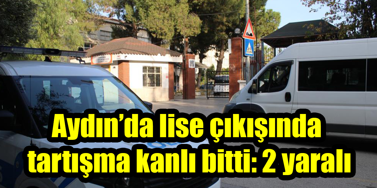 Aydın’da lise çıkışında tartışma kanlı bitti: 2 yaralı