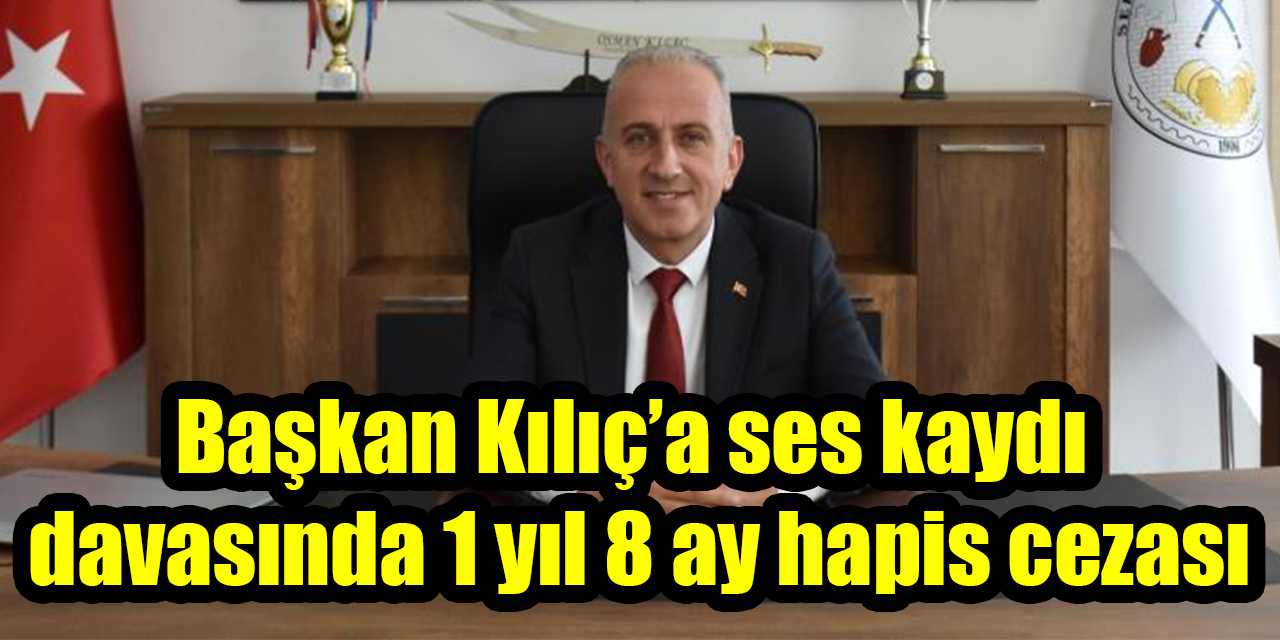 Başkan Kılıç’a ses kaydı davasında 1 yıl 8 ay hapis cezası