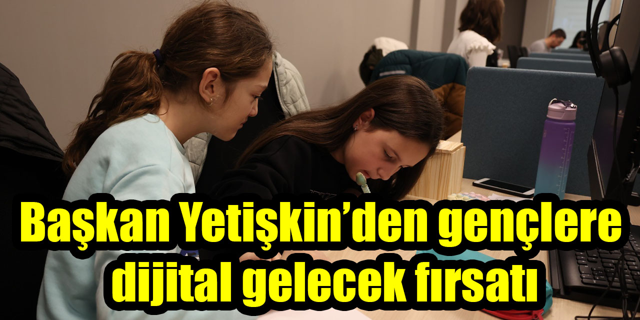 Başkan Yetişkin’den gençlere dijital gelecek fırsatı