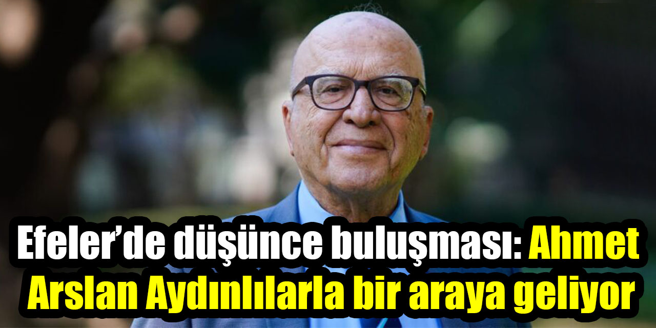 Efeler’de düşünce buluşması: Ahmet Arslan Aydınlılarla bir araya geliyor