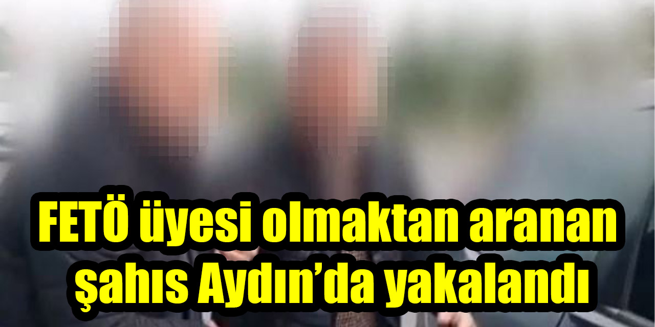 FETÖ üyesi olmaktan aranan  şahıs Aydın’da yakalandı