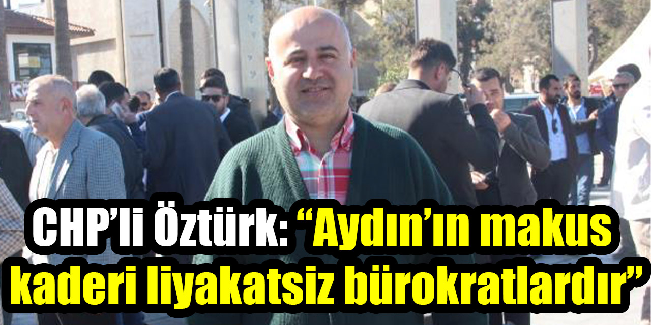 CHP’li Öztürk: “Aydın’ın makus  kaderi liyakatsiz bürokratlardır”