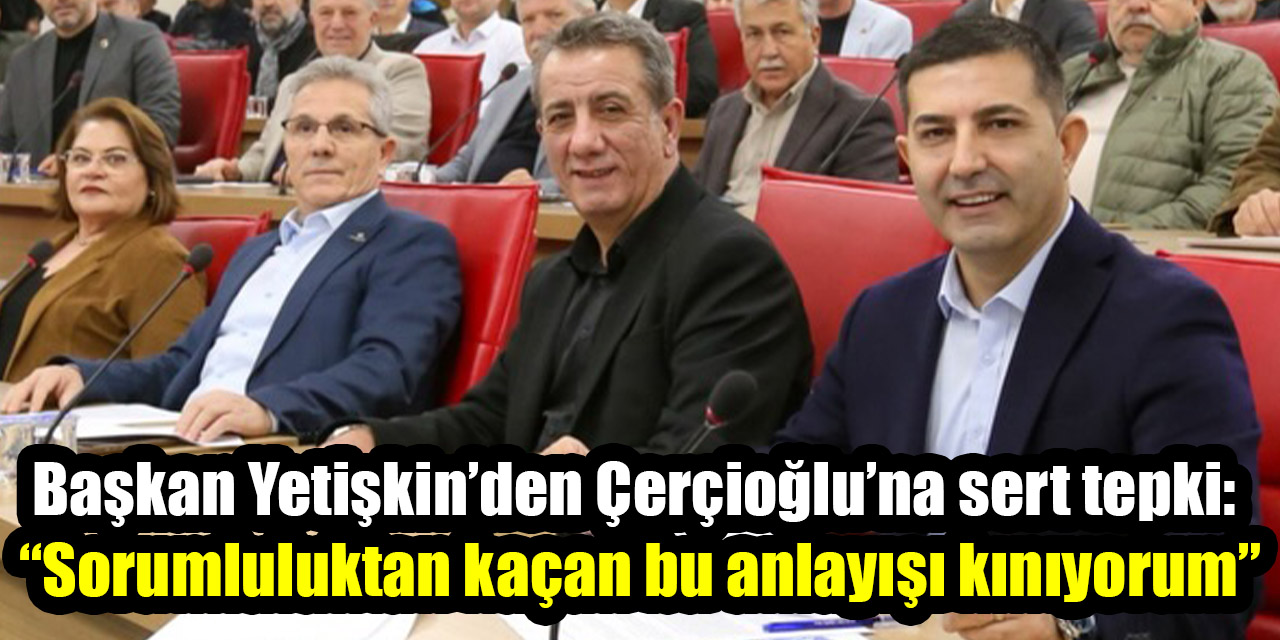 Başkan Yetişkin’den Çerçioğlu’na sert tepki: “Sorumluluktan kaçan bu anlayışı kınıyorum”