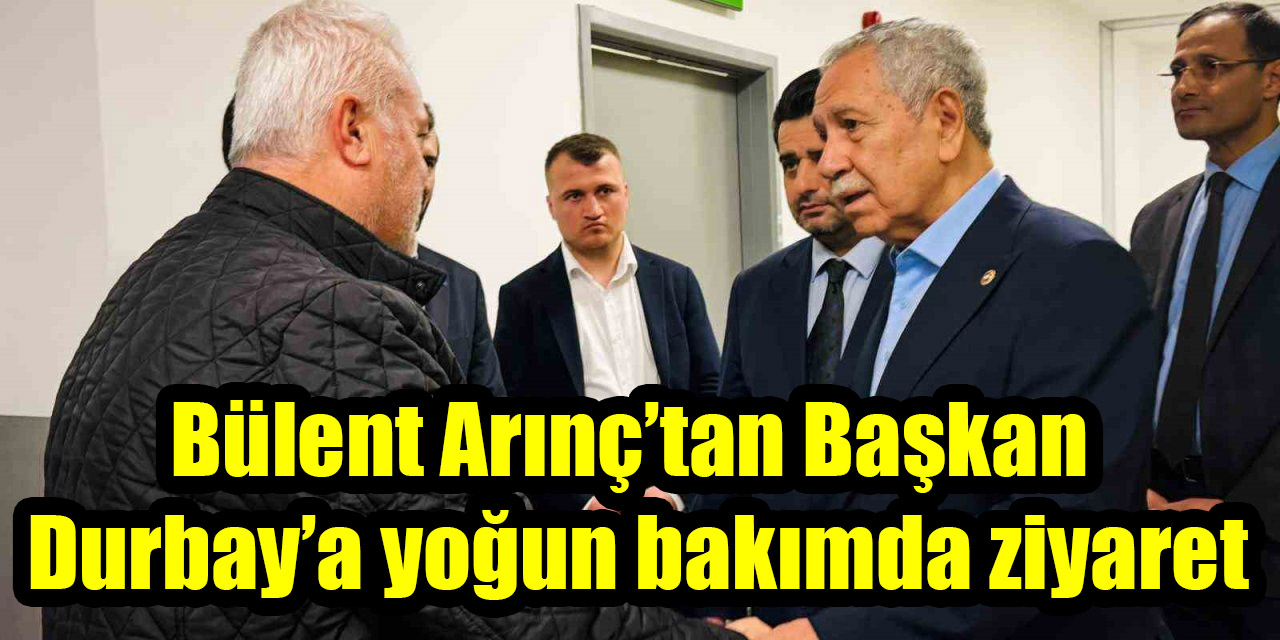 Bülent Arınç’tan Başkan Durbay’a yoğun bakımda ziyaret