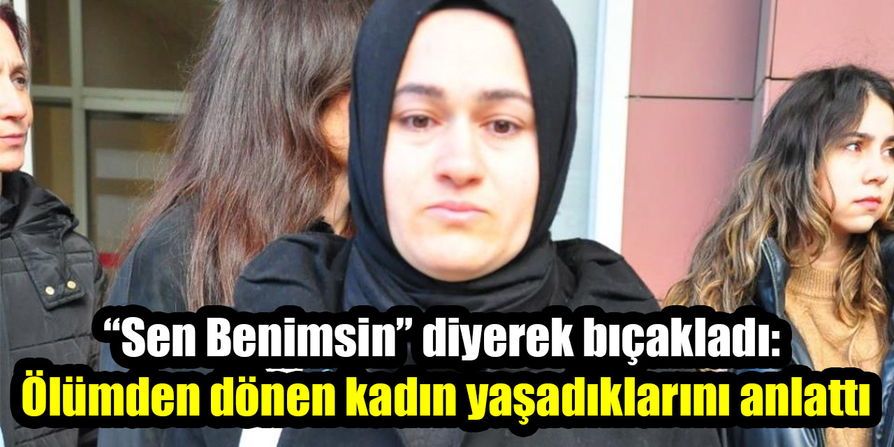 “Sen Benimsin” diyerek bıçakladı:  Ölümden dönen kadın yaşadıklarını anlattı