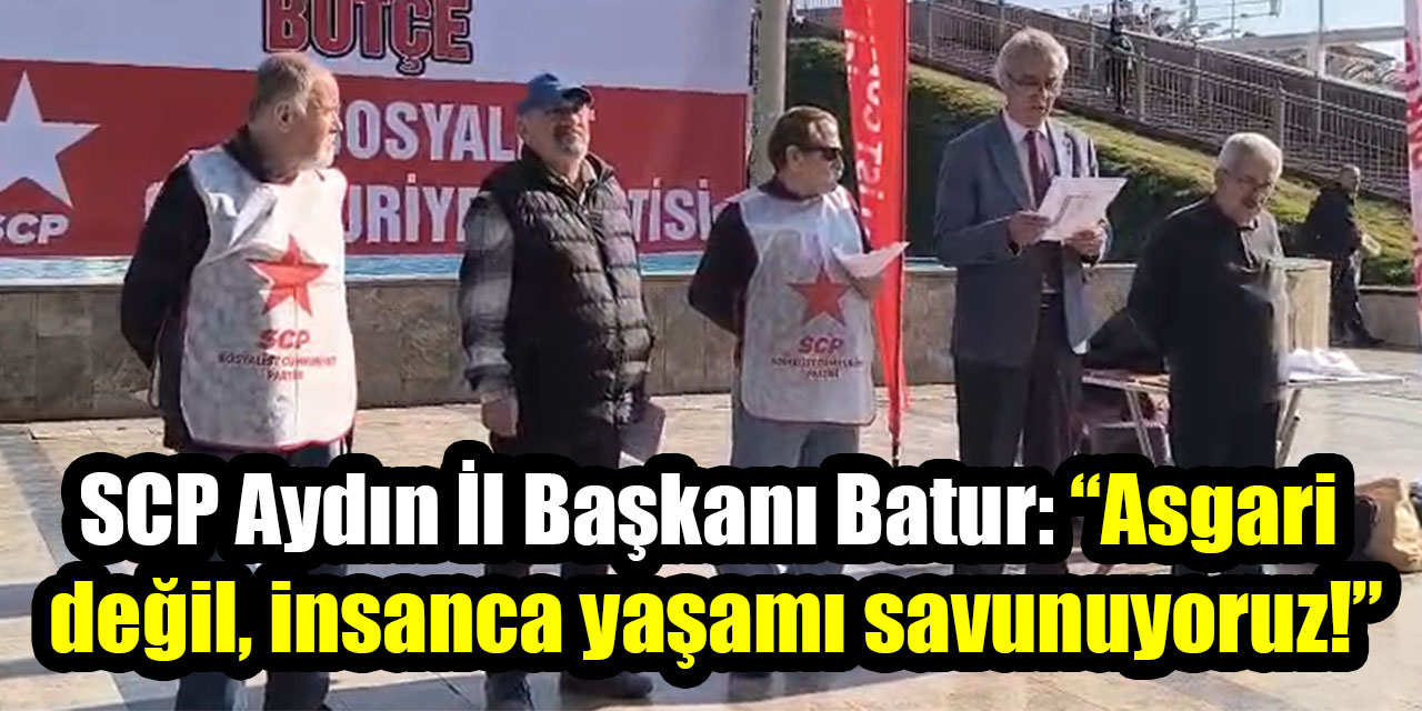 SCP Aydın İl Başkanı Batur: “Asgari  değil, insanca yaşamı savunuyoruz!”