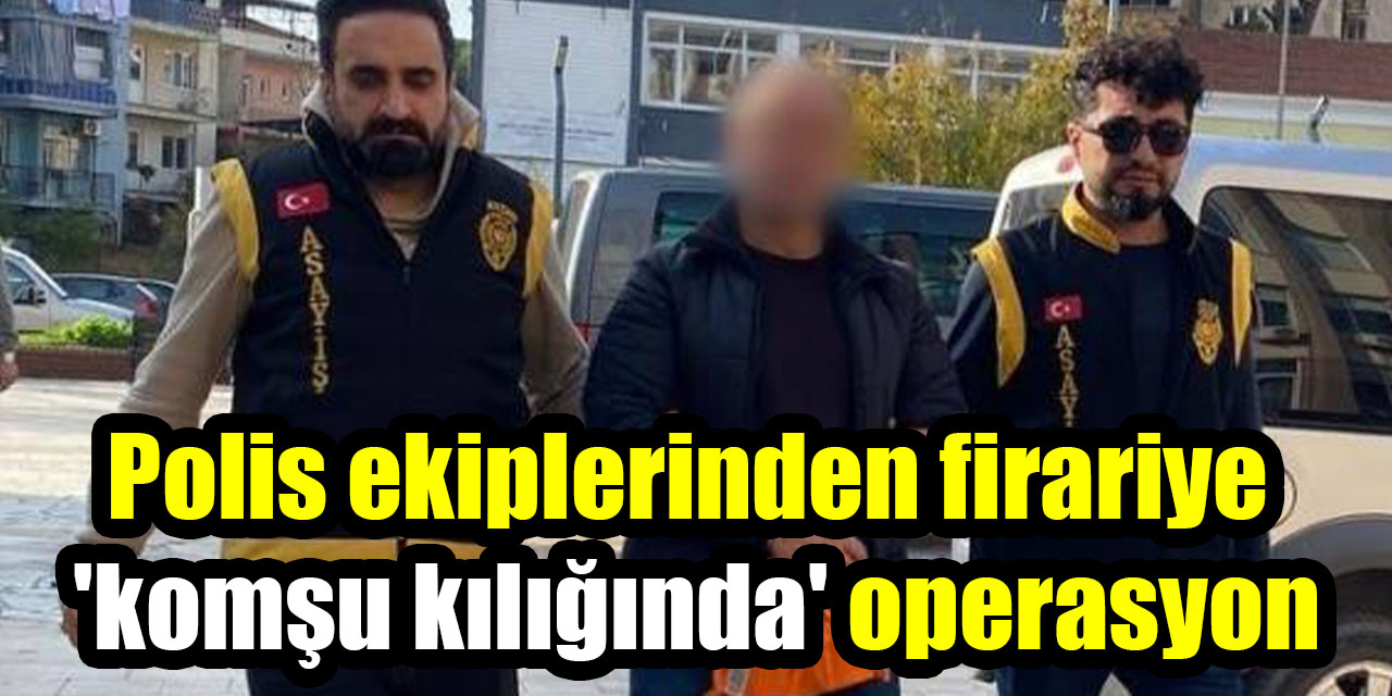 Polis ekiplerinden firariye ’komşu kılığında’ operasyon