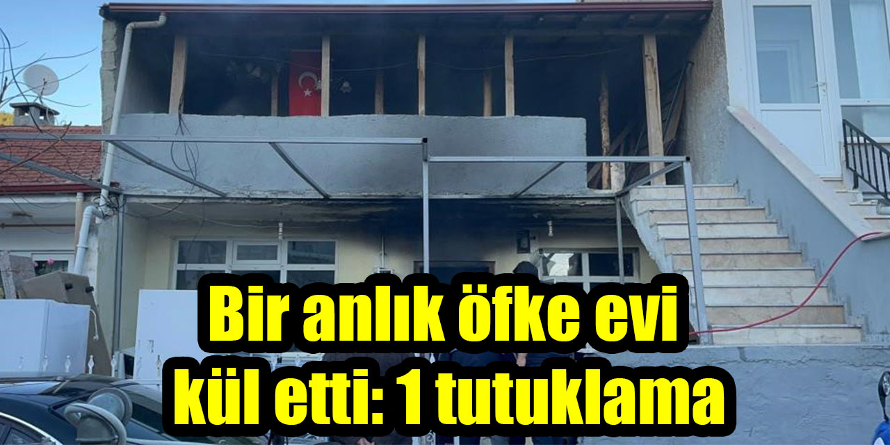 Bir anlık öfke evi kül etti: 1 tutuklama