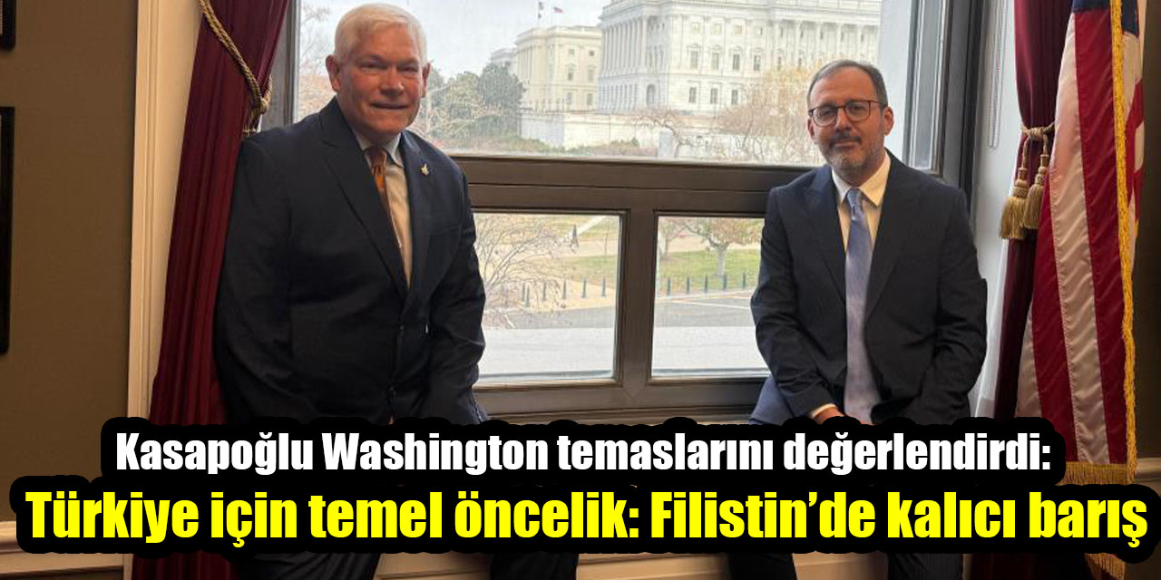 Kasapoğlu Washington temaslarını değerlendirdi: Türkiye için temel öncelik: Filistin’de kalıcı barış
