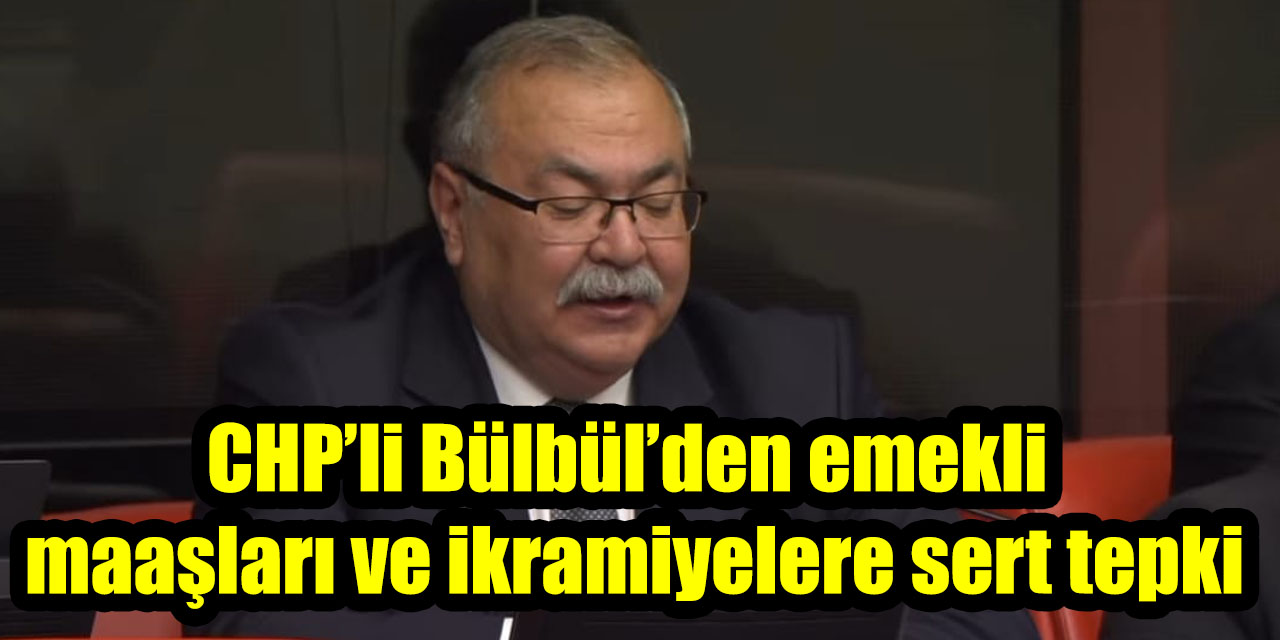 CHP’li Bülbül’den emekli maaşları ve ikramiyelere sert tepki