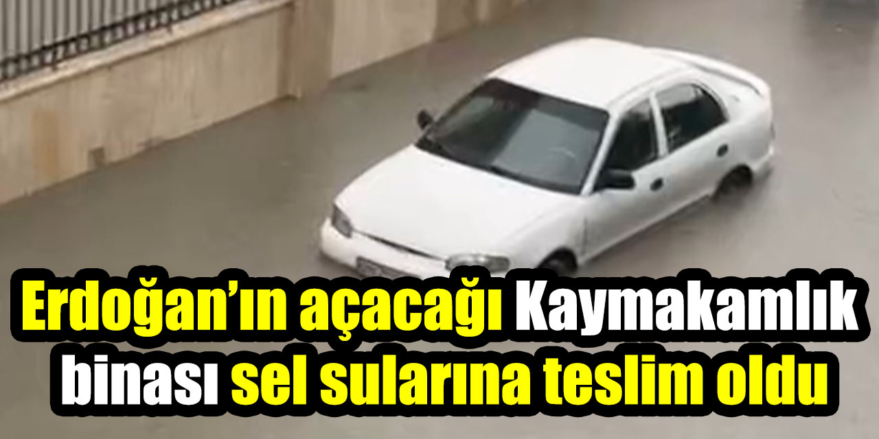 Cumhurbaşkanı Erdoğan’ın açacağı Kaymakamlık binası sel sularına teslim oldu