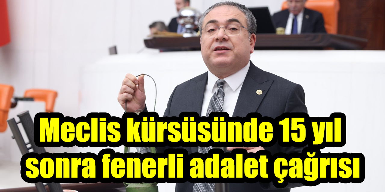 Meclis kürsüsünde 15 yıl sonra fenerli adalet çağrısı: CHP’li Karakoz: “Adalet ve hukuk aramaya devam ediyoruz”