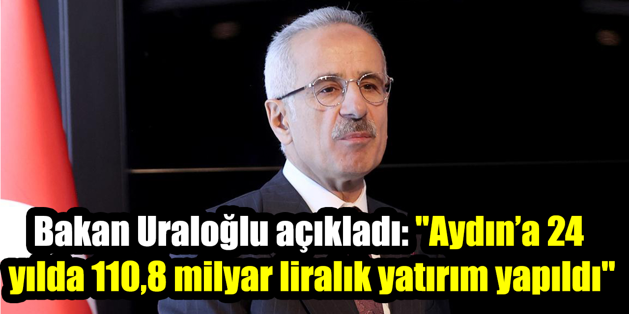 Bakan Uraloğlu açıkladı: "Aydın’a 24 yılda 110,8 milyar liralık yatırım yapıldı"
