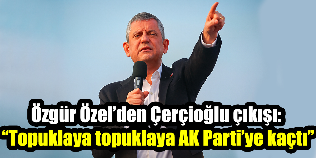 Özgür Özel’den Çerçioğlu çıkışı: “Topuklaya topuklaya AK Parti’ye kaçtı”