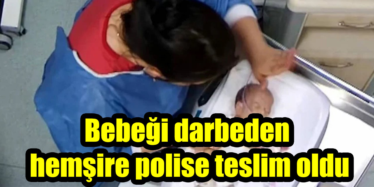 Bebeği darbeden hemşire polise teslim oldu