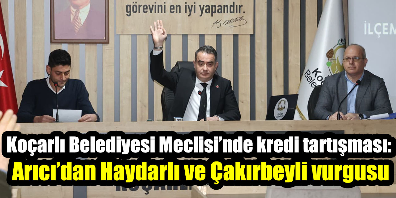 Koçarlı Belediyesi Meclisi’nde kredi tartışması: Arıcı’dan Haydarlı ve Çakırbeyli vurgusu