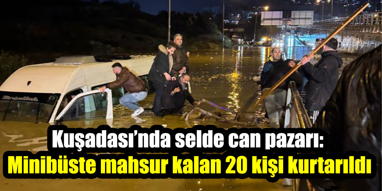 Kuşadası’nda selde can pazarı: Minibüste mahsur kalan 20 kişi kurtarıldı