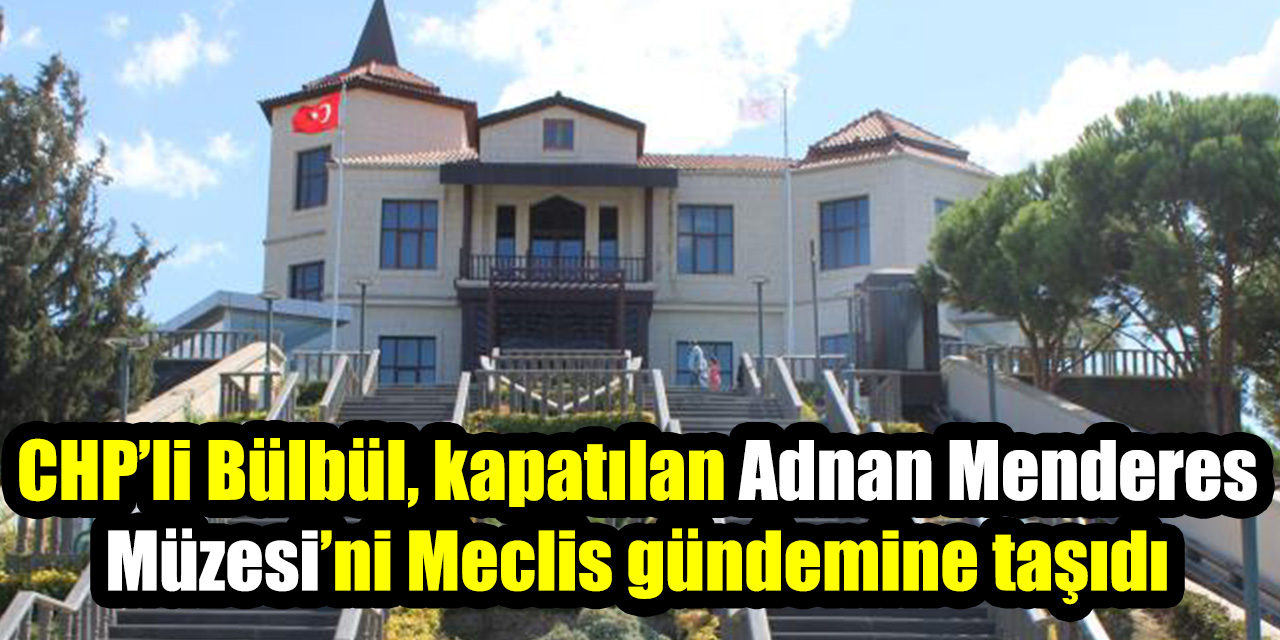 CHP’li Bülbül, kapatılan Adnan Menderes Müzesi’ni Meclis gündemine taşıdı: “Ödenek sürecinin sonuçlanmadığı doğru mu”