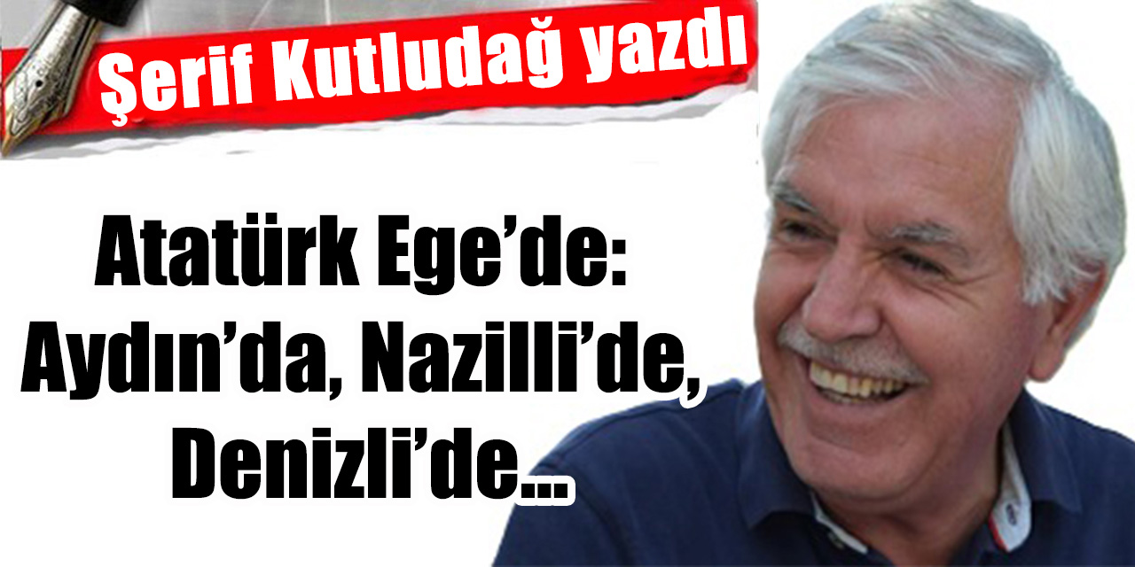 Atatürk Ege’de: Aydın’da, Nazilli’de, Denizli’de…