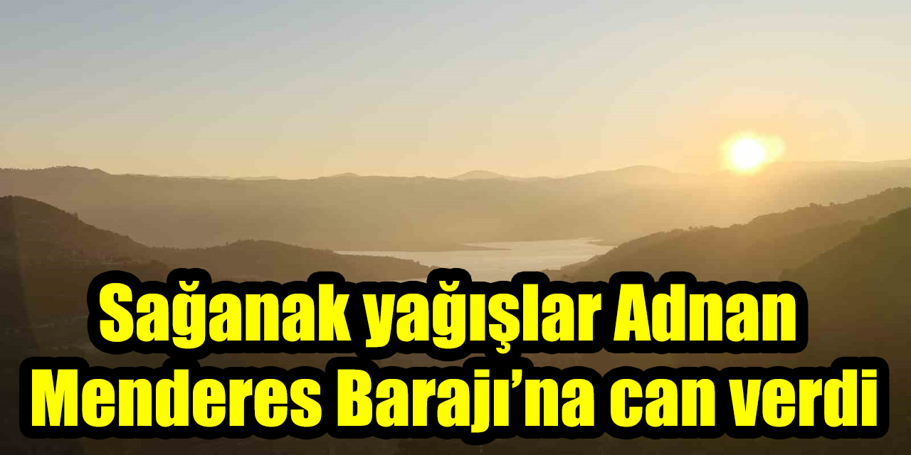Sağanak yağışlar Adnan Menderes Barajı’na can verdi