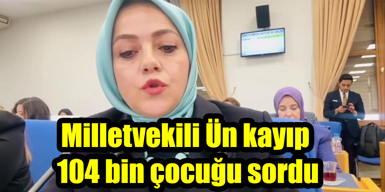 Milletvekili Ün kayıp 104 bin çocuğu sordu