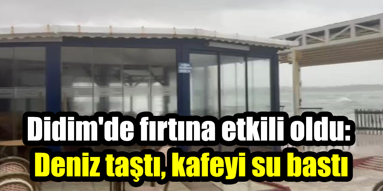 Didim’de fırtına etkili oldu: Deniz taştı, kafeyi su bastı
