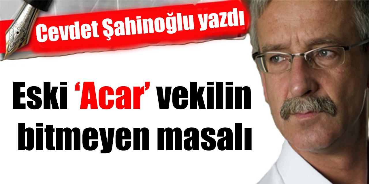 Eski ‘Acar’ vekilin bitmeyen masalı