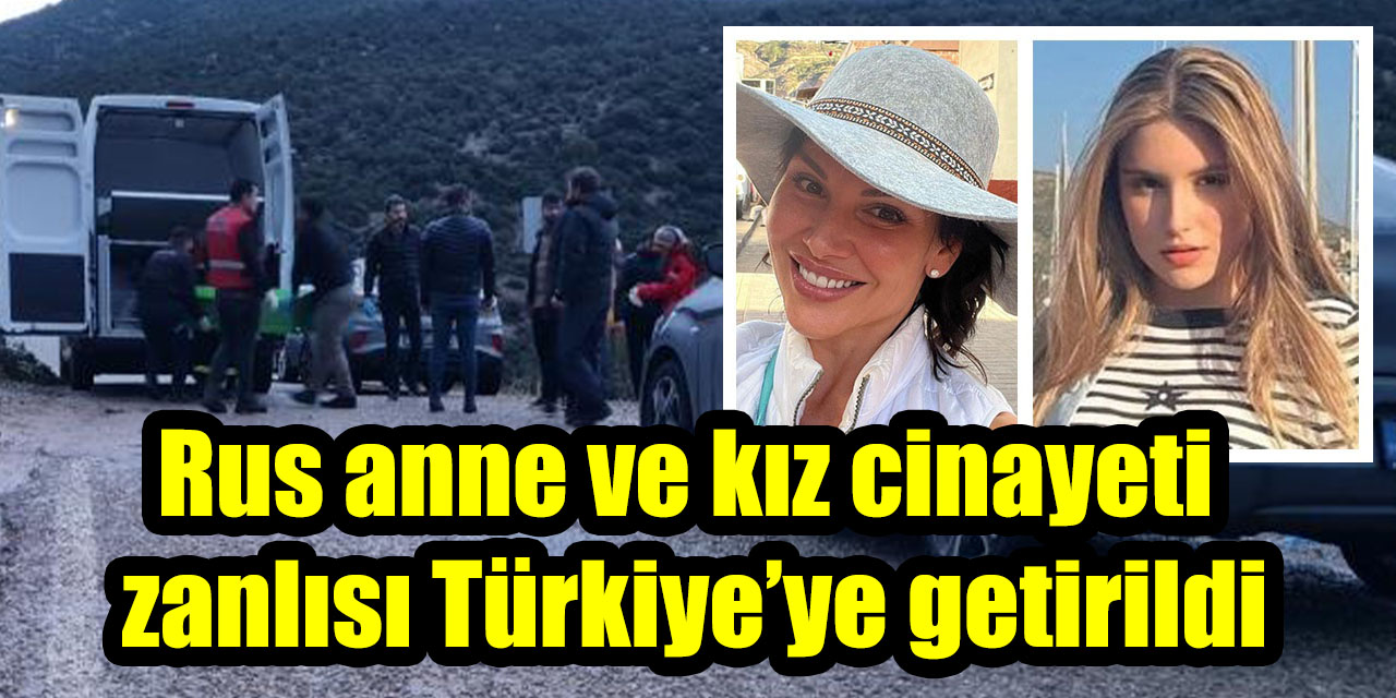 Rus anne ve kız cinayeti zanlısı Türkiye’ye getirildi