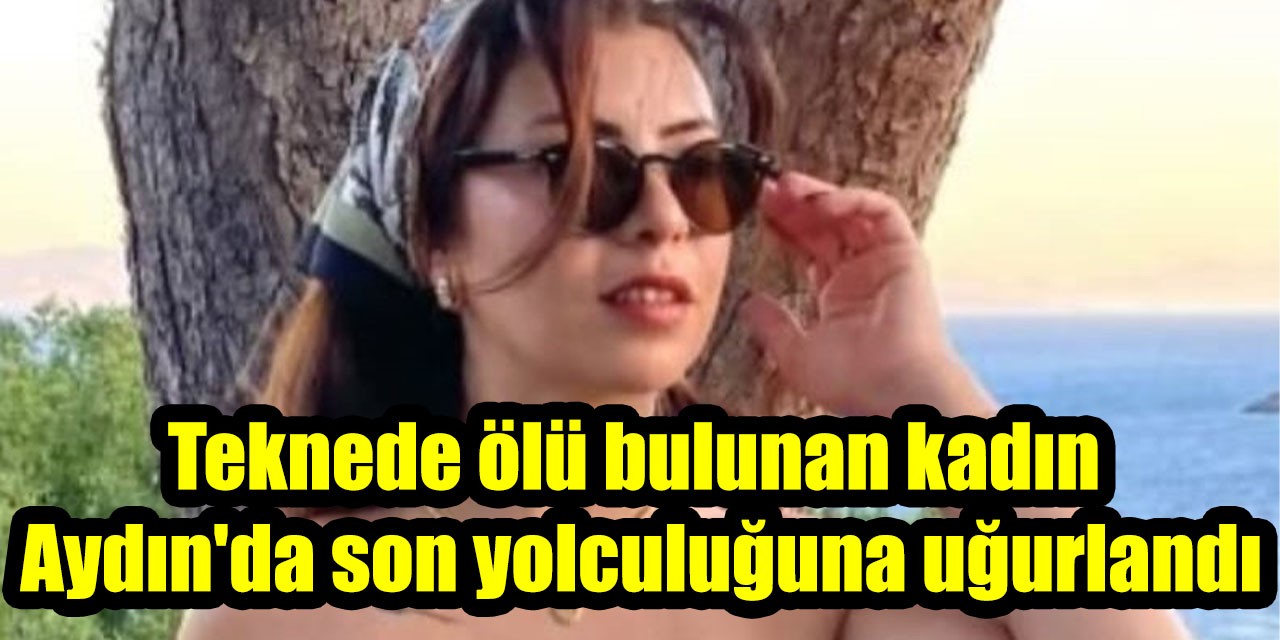 Teknede ölü bulunan kadın Aydın’da son yolculuğuna uğurlandı