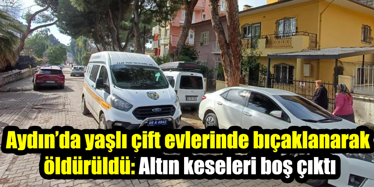 Aydın’da yaşlı çift evlerinde bıçaklanarak öldürüldü: Altın keseleri boş çıktı