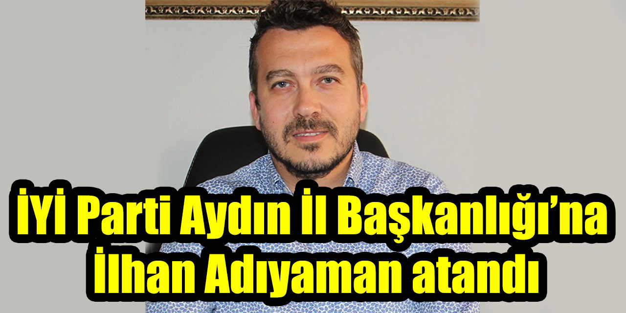 İYİ Parti Aydın İl Başkanlığı’na İlhan Adıyaman atandı