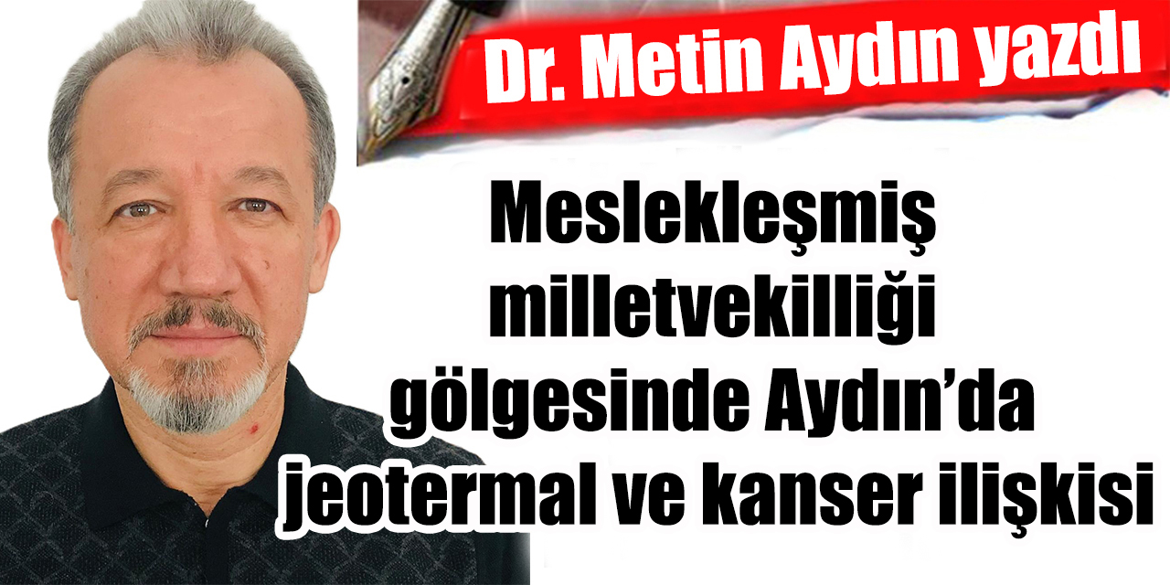 Meslekleşmiş milletvekilliği gölgesinde Aydın’da jeotermal ve kanser ilişkisi