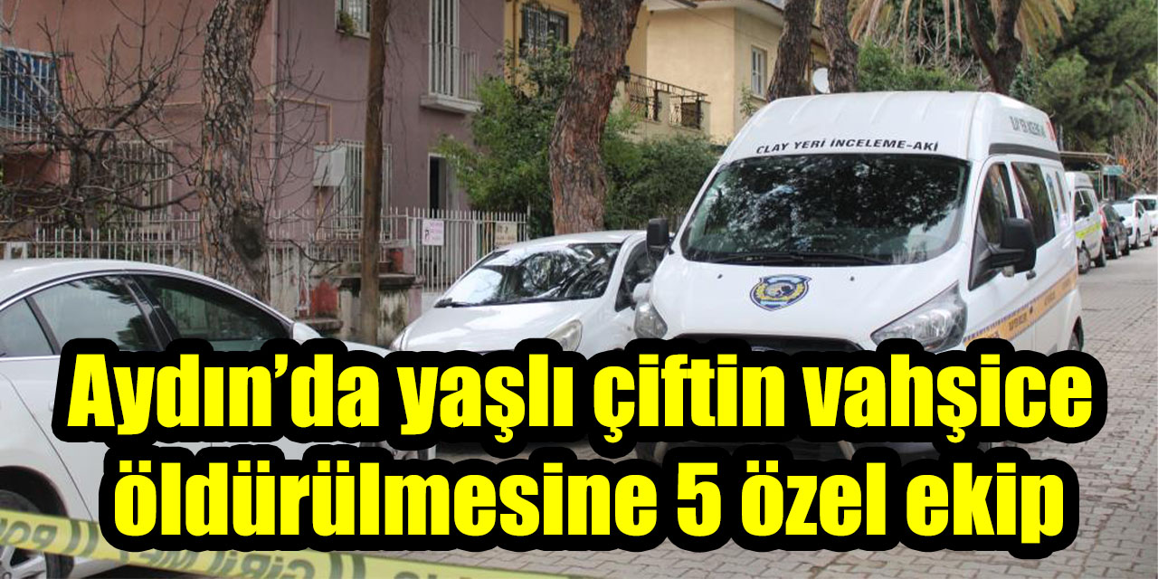 Aydın’da yaşlı çiftin vahşice öldürülmesine 5 özel ekip