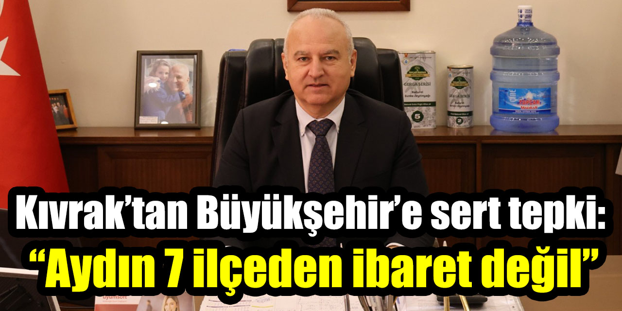 Çine Belediye Başkanı Kıvrak’tan Büyükşehir’e sert tepki:  “Aydın 7 ilçeden ibaret değil”