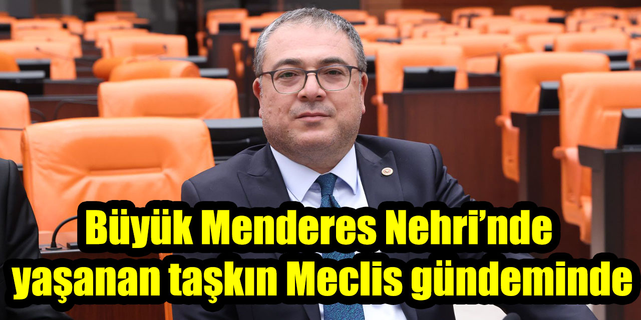 Büyük Menderes Nehri’nde yaşanan taşkın Meclis gündeminde