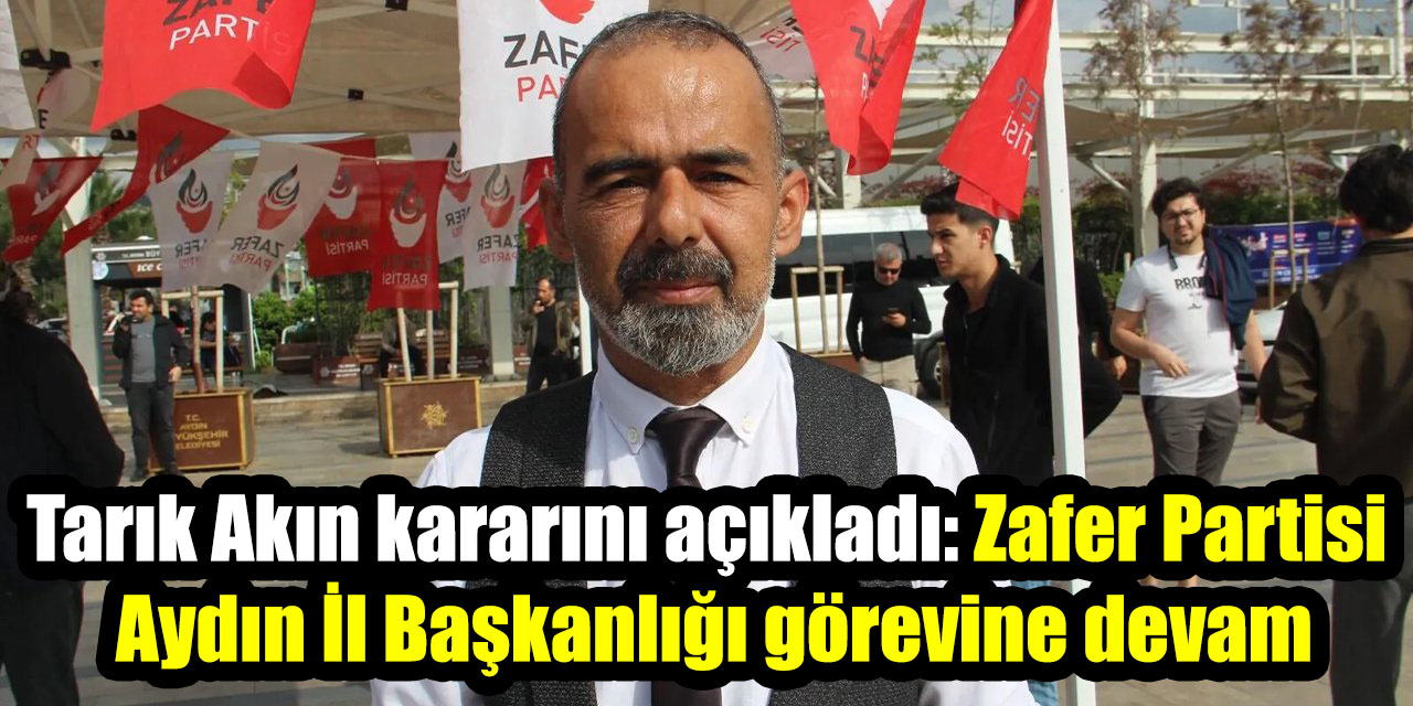 Tarık Akın kararını açıkladı: Zafer Partisi Aydın İl Başkanlığı görevine devam