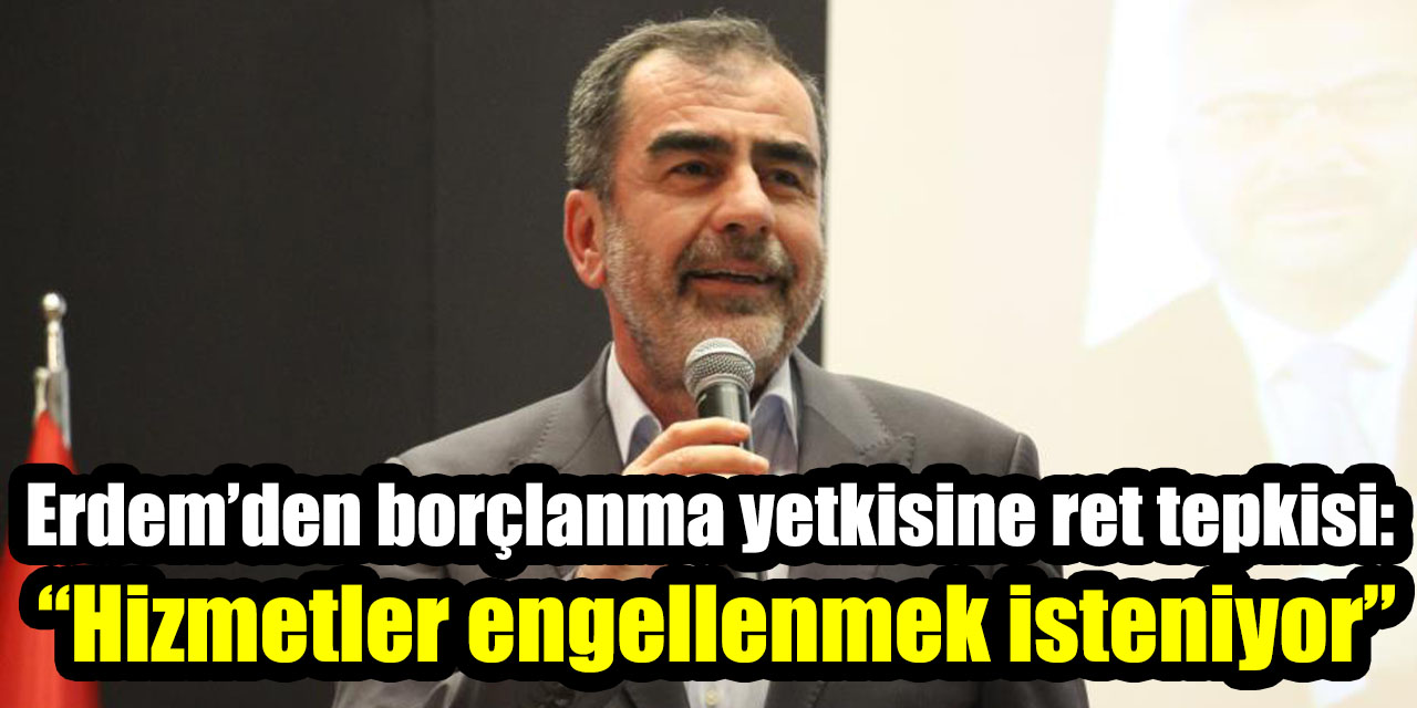Erdem’den borçlanma yetkisine ret tepkisi: “Hizmetler engellenmek isteniyor”