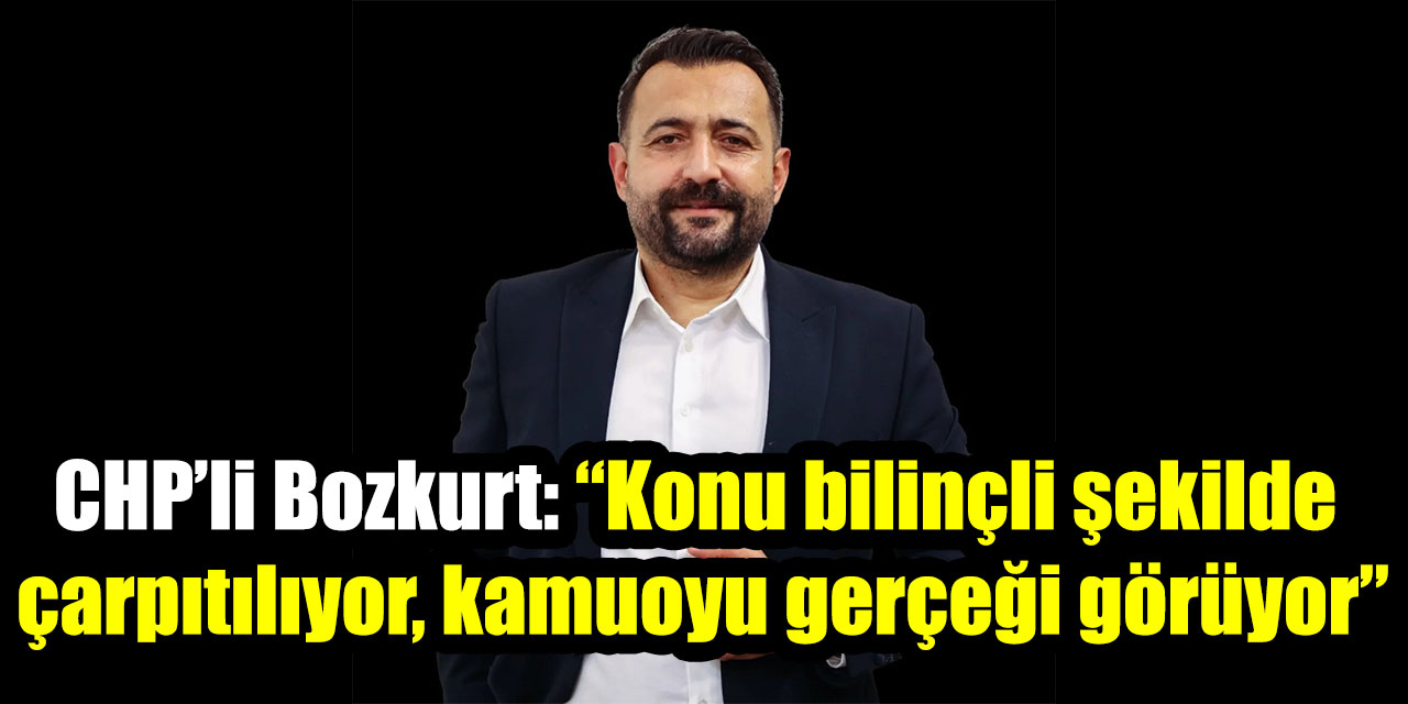 CHP’li Bozkurt: “Konu bilinçli şekilde çarpıtılıyor, kamuoyu gerçeği görüyor”