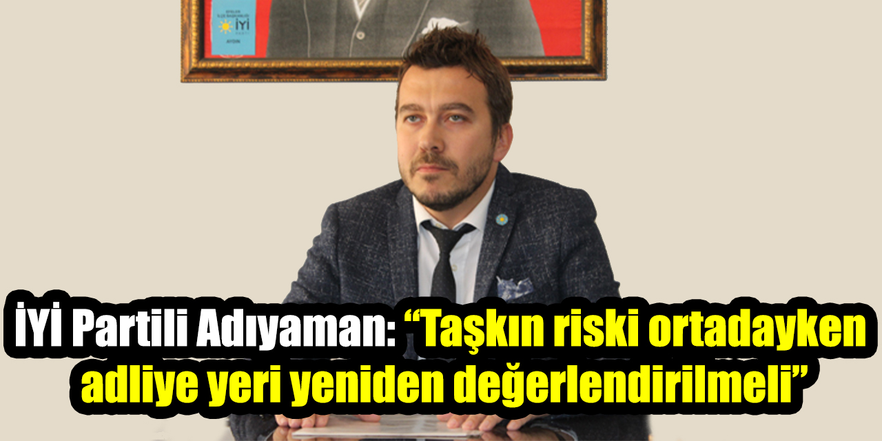 İYİ Parti Aydın İl Başkanı Adıyaman: “Taşkın riski ortadayken adliye yeri yeniden değerlendirilmeli”